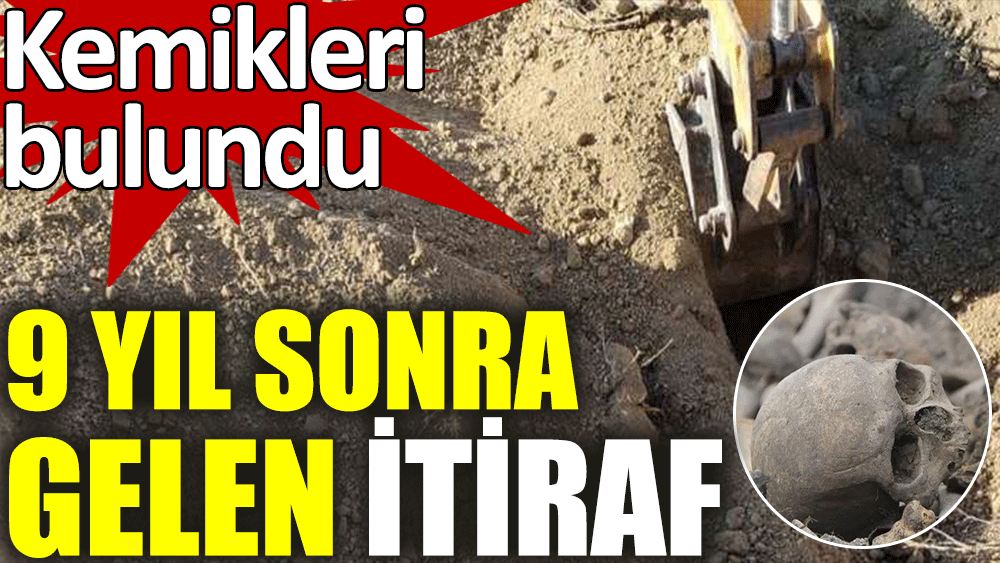 9 yıl sonra gelen itiraf. Kemikleri bulundu