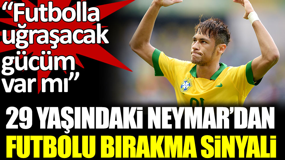 29 yaşındaki Neymar'dan futbolu bırakma sinyali