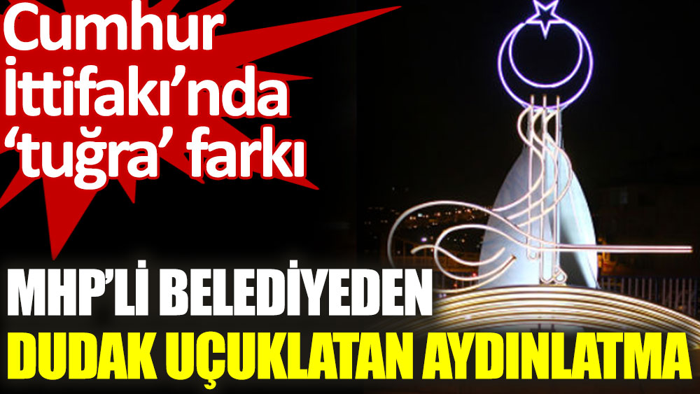AKP ve MHP’li belediyelerin tuğralı aydınlatmaları arasında milyonluk fark