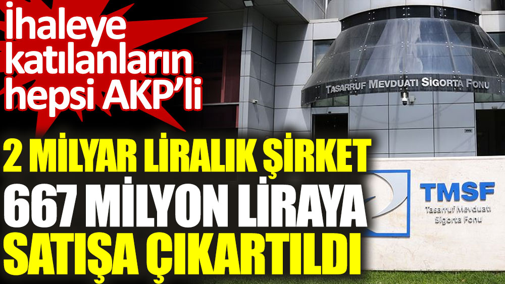 2 milyar liralık şirket 667 milyon liraya satışa çıkartıldı. İhaleye katılanların hepsi AKP’li