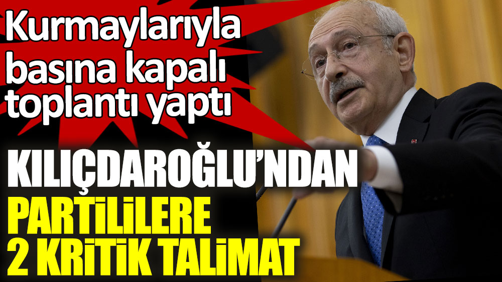Kurmaylarıyla basına kapalı toplantı yaptı! Kılıçdaroğlu'ndan partililere 2 kritik talimat