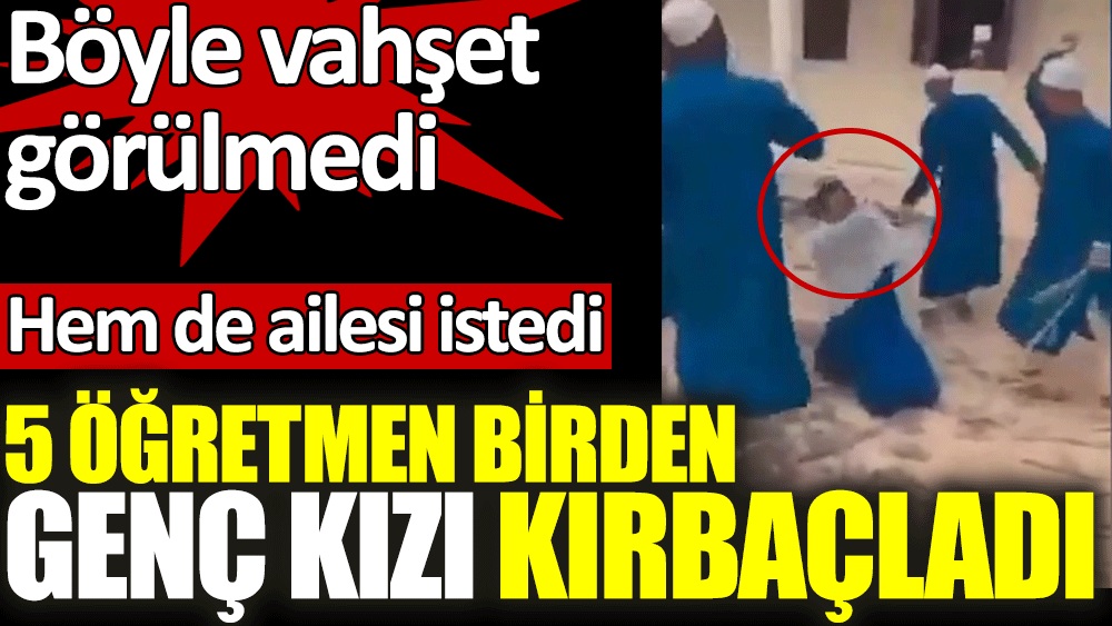 Genç kızı 5 öğretmen birden kırbaçladı. Böyle vahşet görülmedi