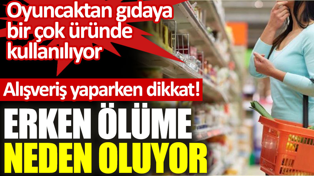 Oyuncaktan gıdaya bir çok üründe bulunuyor. Aman dikkat erken ölüme neden oluyor