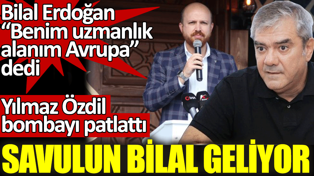 Bilal Erdoğan benim uzmanlık alanım Avrupa dedi. Yılmaz Özdil bombayı patattı