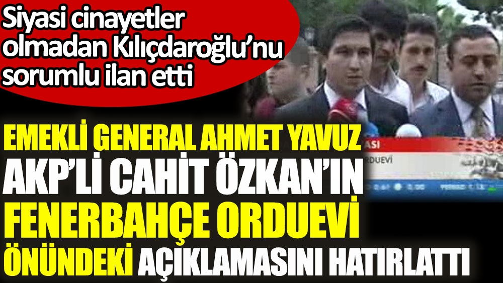 Emekli General Ahmet Yavuz AKP'li Cahit Özkan'ın Fenerbahçe Orduevi önündeki açıklamasını hatırlattı