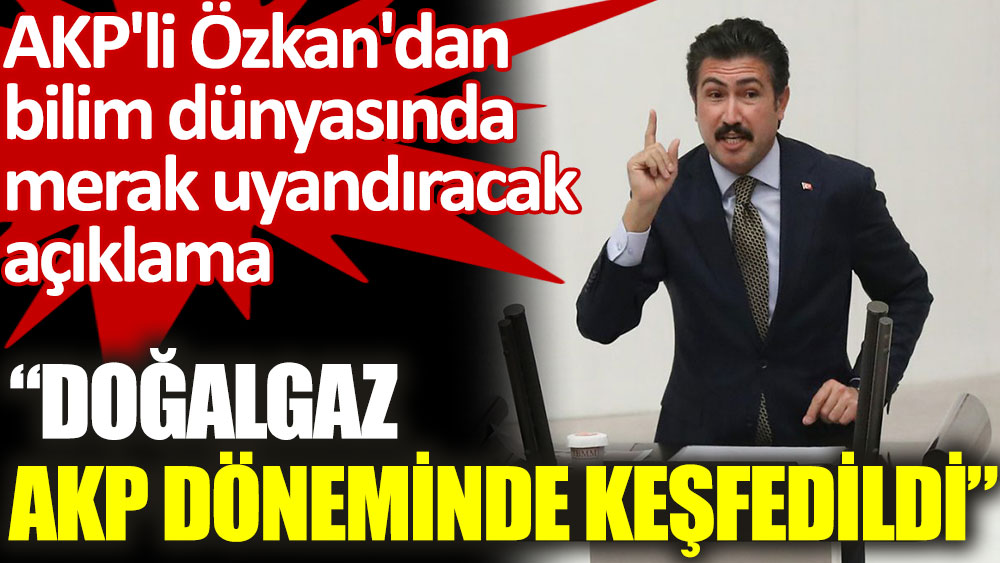 AKP'li Özkan: Doğalgaz AKP döneminde keşfedildi