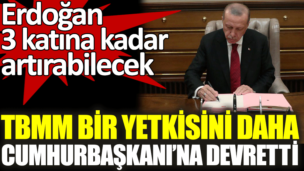 TBMM'den Cumhurbaşkanı Erdoğan'a bir yetki daha verildi. 3 katına kadar artırabilecek