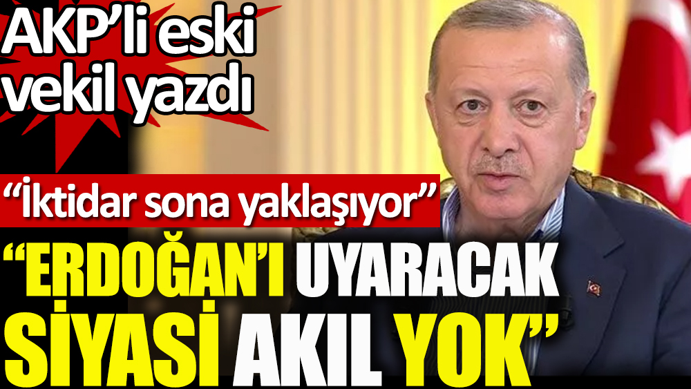 AKP’li eski milletvekili yazdı: Erdoğan’ı uyaracak siyasi akıl yok, iktidar sona doğru yaklaşıyor