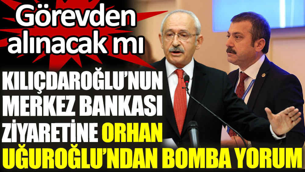 Kılıçdaroğlu'nun Merkez Bankası'nı ziyaret etmesine, Orhan Uğuroğlu'ndan bomba yorum
