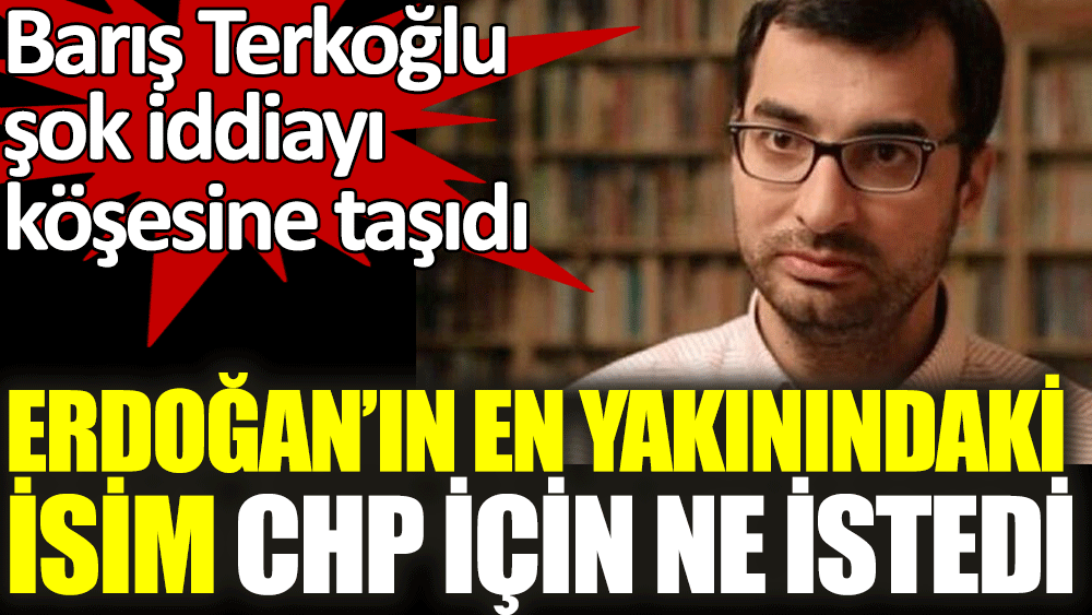 Barış Terkoğlu açıkladı: Erdoğan'ın en yakınındaki isim CHP için ne istedi