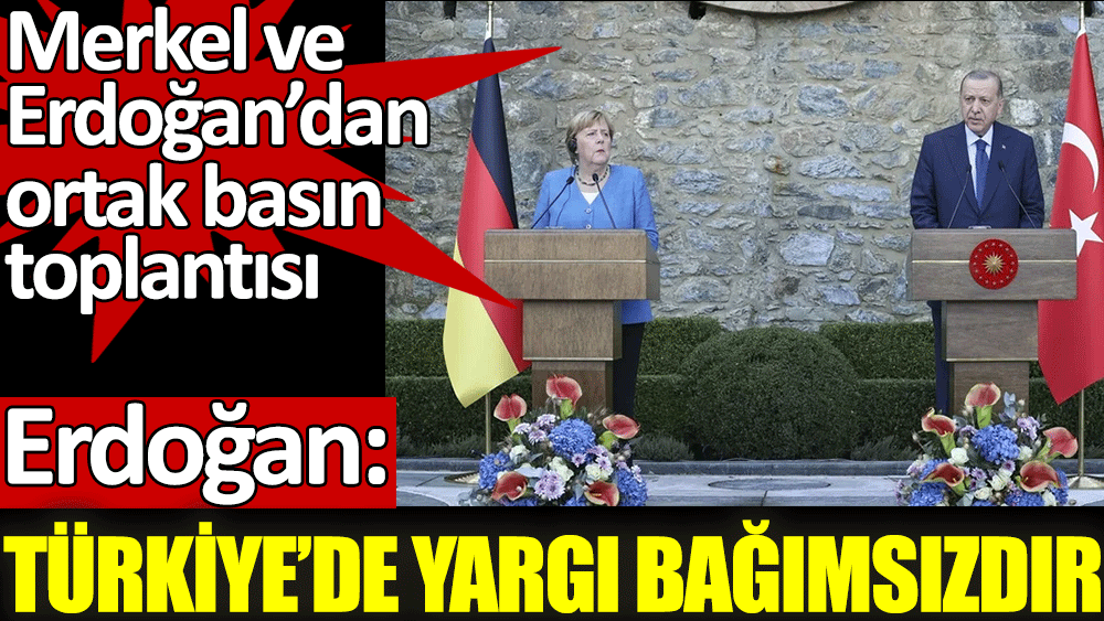 Merkel ve Erdoğan'dan ortak açıklama. Erdoğan: Türkiye'de yargı bağımsızdır