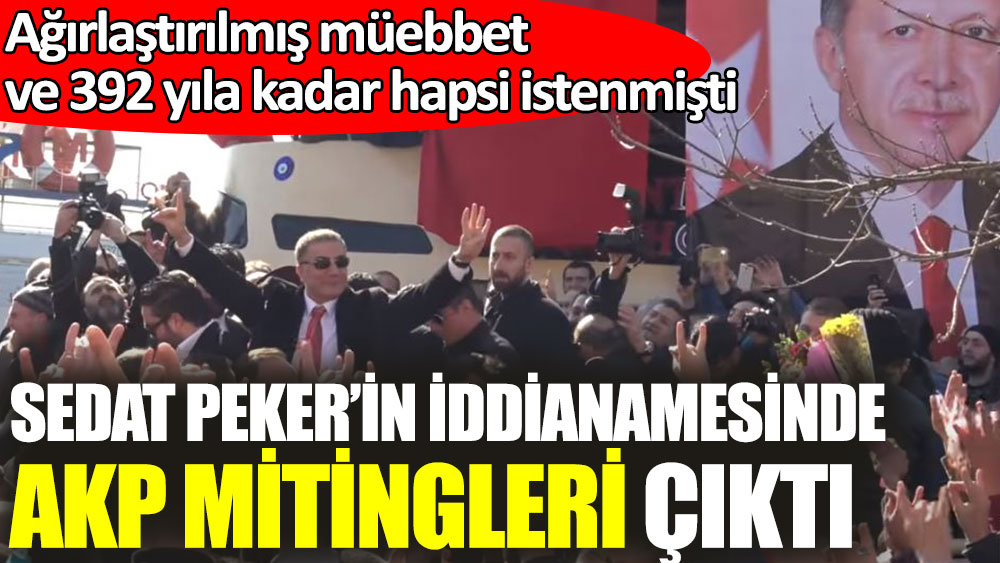 Sedat Peker’in iddianamesinde AKP mitingleri çıktı