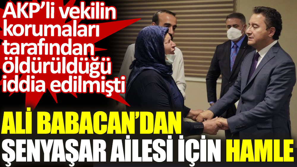 Ali Babacan’dan Şenyaşar ailesi için hamle. AKP’li vekilin korumaları tarafından öldürüldüğü iddia edilmişti