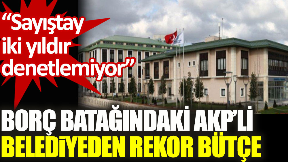Borç batağındaki AKP’li belediyede rekor bütçe artışı