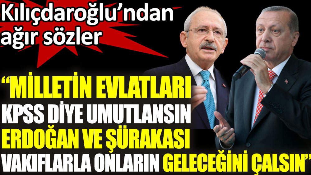 Kemal Kılıçdaroğlu: Milletin evlatları KPSS diye umutlansın, Erdoğan ve şürekası vakıflarla onların geleceğini çalsın. Kemal Kılıçdaroğlu’ndan Erdoğan’a ağır sözler