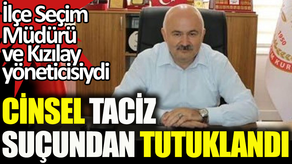 Kızılay yöneticisi cinsel tacizden tutuklandı. İlçe Seçim Müdürü ve Kızılay yöneticisiydi