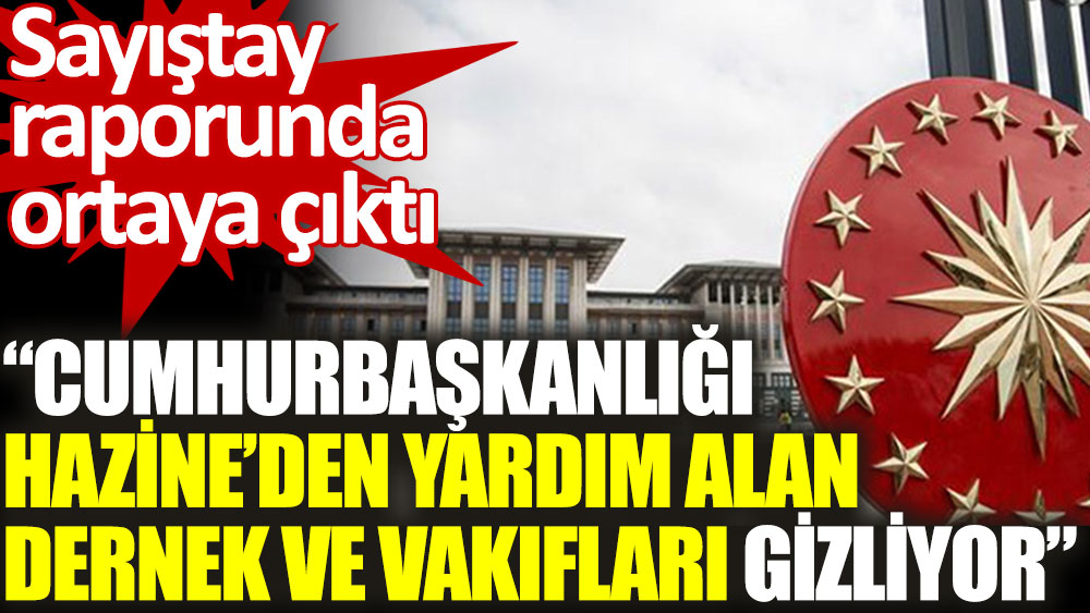 Sayıştay: Cumhurbaşkanlığı Hazineden yardım alan dernek ve vakıfları gizliyor