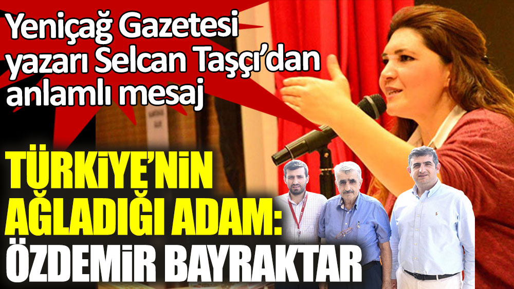 Yeniçağ Gazetesi yazarı Selcan Taşçı'dan anlamlı Özdemir Bayraktar mesajı
