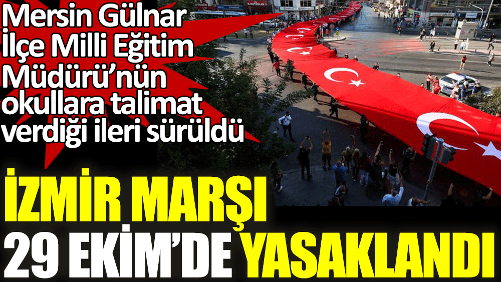 İzmir Marşı 29 Ekim'de yasaklandı. Mersin Gülnar İlçe Milli Eğitim Müdürü okullara talimat verdiği ileri sürüldü