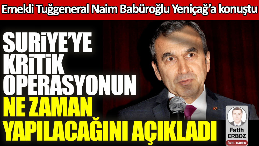 Emekli Tuğgeneral Naim Babüroğlu Yeniçağ’a konuştu! Suriye'ye kritik operasyonun ne zaman yapılacağını açıkladı