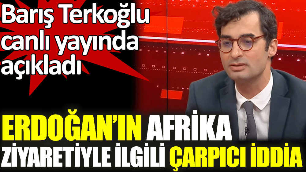 Barış Terkoğlu'ndan Erdoğan'ın Afrika ziyaretiyle ilgili çarpıcı iddia