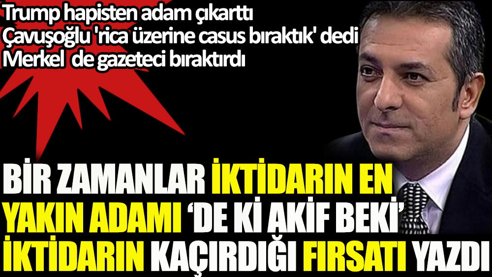 Akif Beki yeni fark edip yazdı. Bir zamanlar iktidarın en yakın adamı 'De ki Akif Beki' AKP'nin kaçırdığı fırsatı yazdı