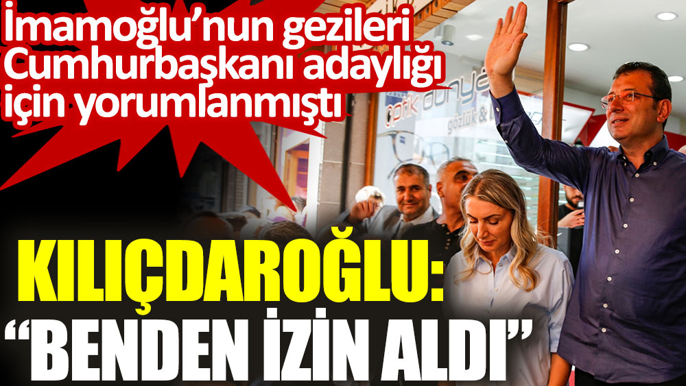 Kemal Kılıçdaroğlu: benden izin aldı. İmamoğlu’nun gezileri Cumhurbaşkanı adaylığı için yorumlanmıştı