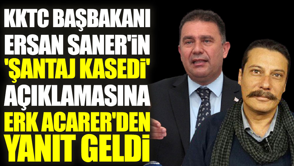 KKTC Başbakanı Ersan Saner'in 'şantaj kasedi' açıklamasına Erk Acarer'den yanıt geldi