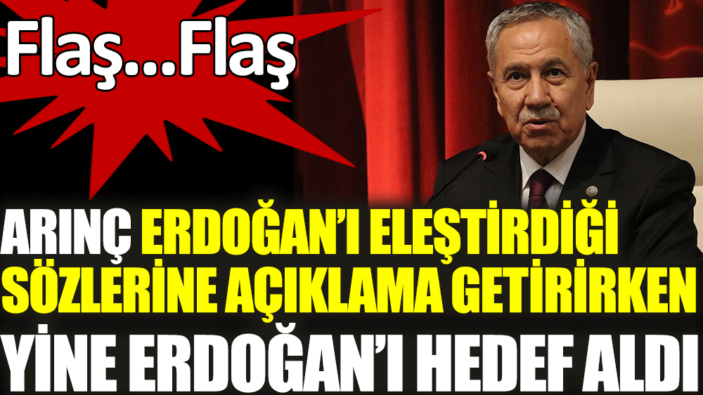 Bülent Arınç Erdoğan'ı eleştirdiği sözlerine açıklama getirirken yine Erdoğan'ı hedef aldı