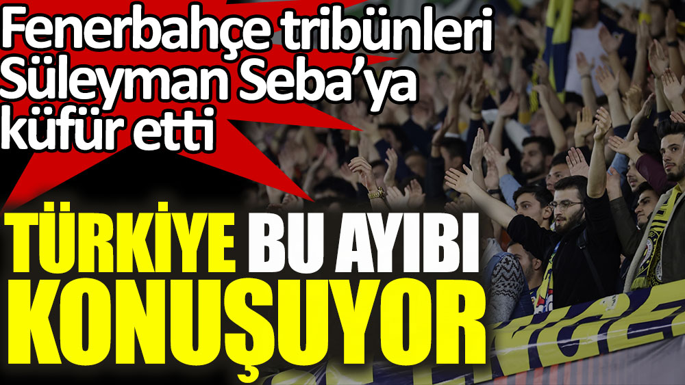 Fenerbahçe tribünleri Süleyman Seba'ya küfür etti. Türkiye bu ayıbı konuşuyor