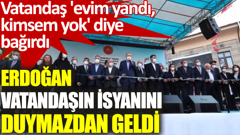 Erdoğan, 'evim yandı, kimsem yok' diye isyan eden vatandaşı duymazdan geldi!