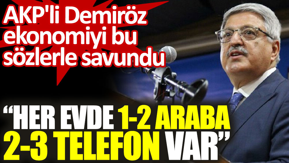 AKP'li Vedat Demiröz ekonomiyi bu sözlerle savundu: ''Her evde 1-2 araba 2-3 telefon var''