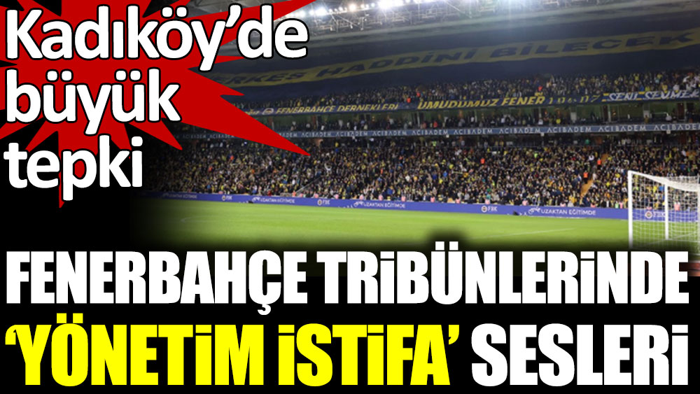 Fenerbahçe tribünlerinden 'yönetim istifa' sesleri