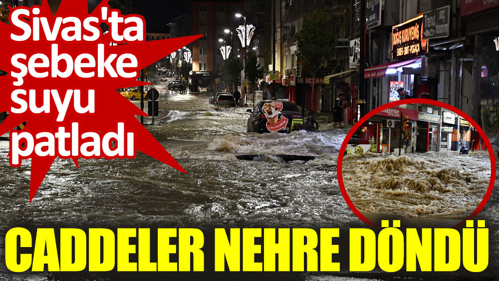 Sivas'ta şebeke suyu patladı. Caddeler nehre döndü