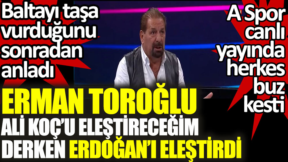 Erman Toroğlu Ali Koç’u eleştireceğim derken Erdoğan’ı eleştirdi. Toroğlu baltayı taşa vurduğunu sonradan anladı