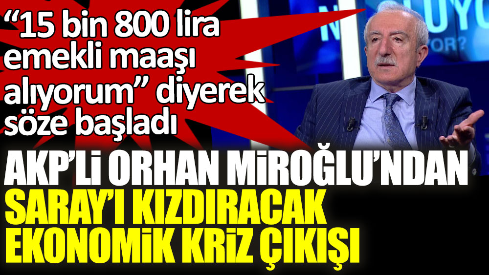 “15 bin 800 lira emekli maaşı alıyorum” diyerek söze başladı! AKP'li Orhan Miroğlu'ndan Saray'ı kızdıracak ekonomik kriz çıkışı