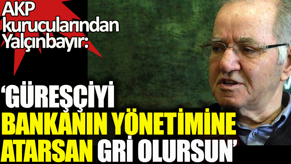 AKP kurucularından Yalçınbayır: Güreşçiyi bankanın yönetimine atarsan gri olursun