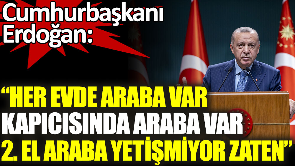 Erdoğan: Her evde, kapıcısında araba var. Şu anda 2. el araba yetişmiyor zaten
