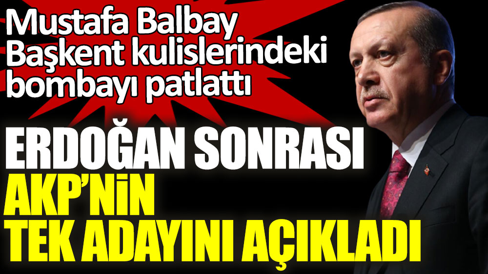 Mustafa Balbay Başkent kulislerindeki bombayı patlattı! Erdoğan sonrası AKP'nin tek adayını açıkladı