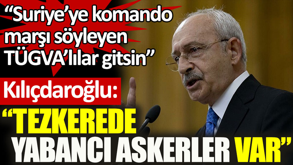Kemal Kılıçdaroğlu: Tezkerede yabancı askerler var