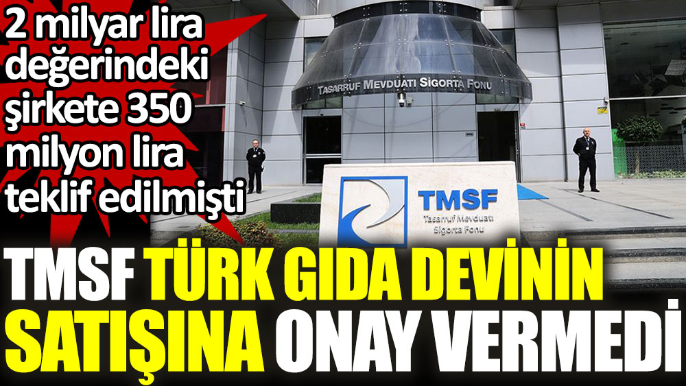 TMSF Türk Gıda Devi’nin satışına onay vermedi. 2 milyar lira değerindeki şirkete 350 milyon lira teklif edilmişti
