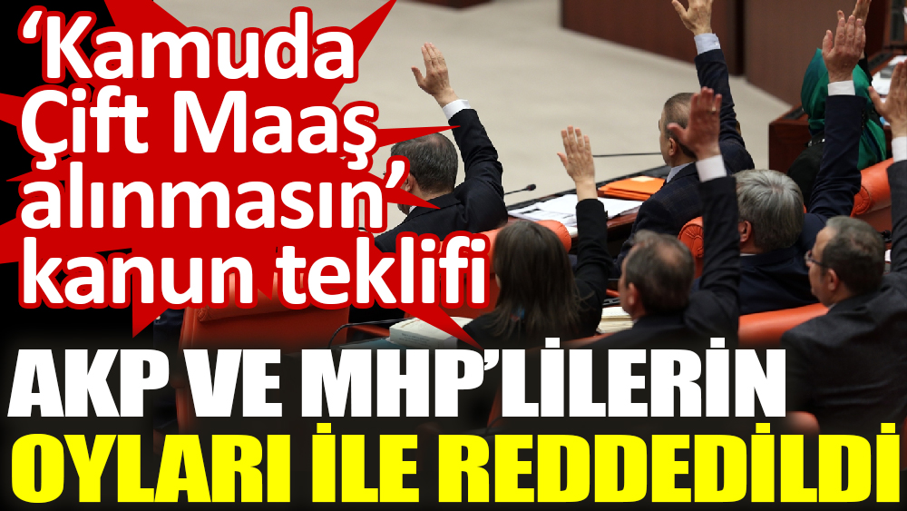‘Kamuda çift maaş alınmasın’ kanun teklifi AKP ve MHP’lilerin oyları ile reddedildi