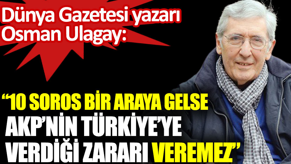 Osman Ulagay: 10 Soros bir araya gelse AKP’nin Türkiye’ye verdiği zararı veremez