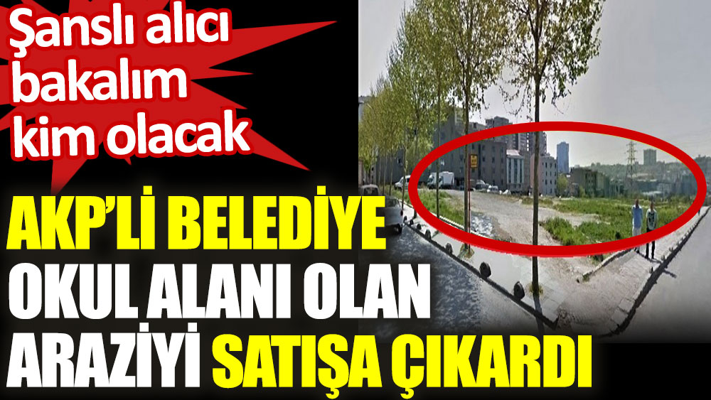 AKP'li belediye okul alanı olan araziyi satışa çıkardı