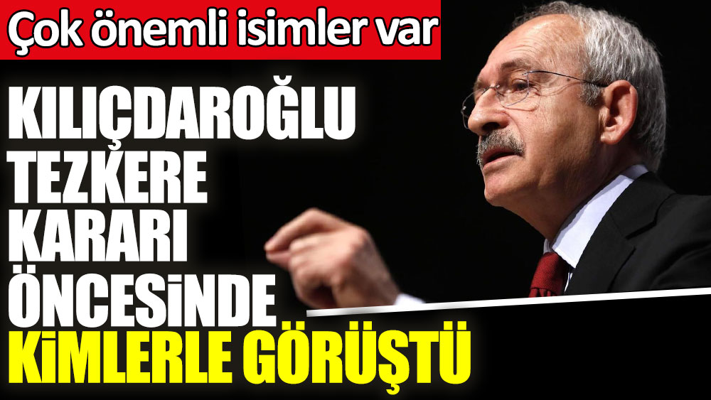 Kemal Kılıçdaroğlu tezkere kararı öncesinde kimlerle görüştü? Çok önemli isimler var