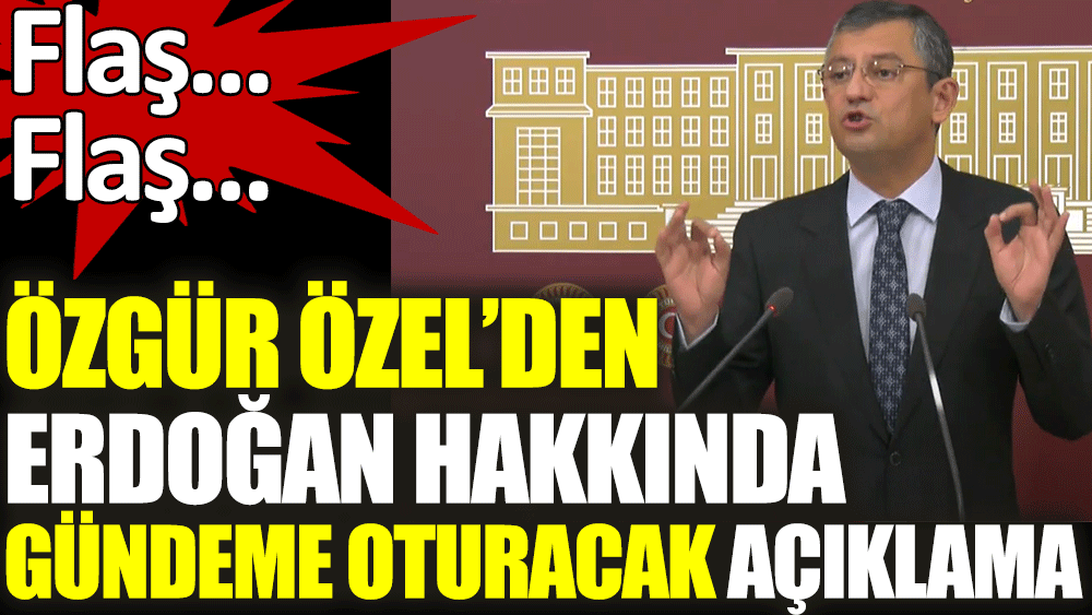 Özgür Özel'den Erdoğan hakkında gündem yaratacak açıklama