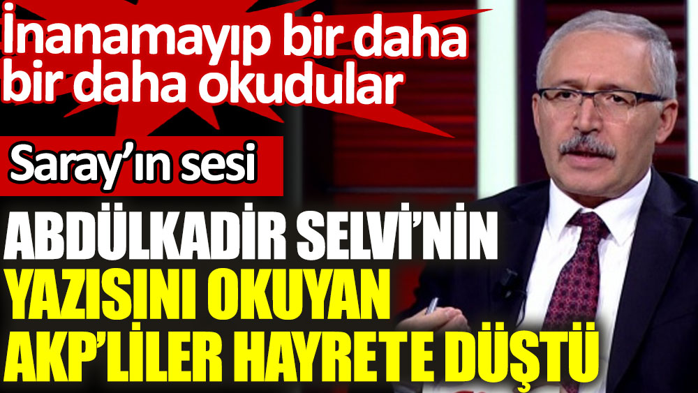 Saray'ın sesi Abdülkadir Selvi’nin yazısını okuyan AKP’liler inanamayıp bir daha okudu