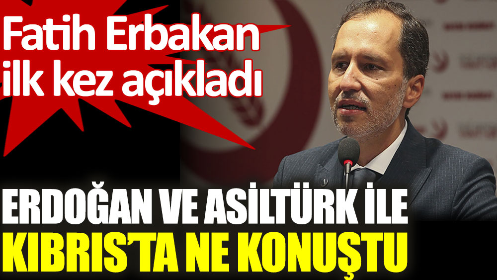 Fatih Erbakan ilk kez açıkladı. Erdoğan ve Asiltürk ile Kıbrıs’ta ne konuştu