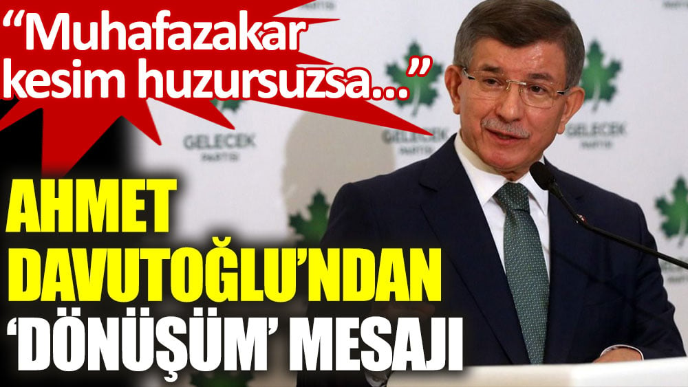 Ahmet Davutoğlu: Muhafazakar kesim huzursuzsa dönüşüm yakındır