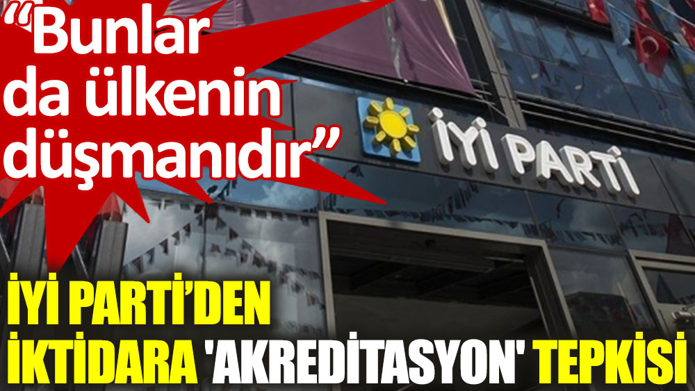 İYİ Partili Türkkan'dan iktidara 'akreditasyon' tepkisi: Bunlar da ülkenin düşmanıdır